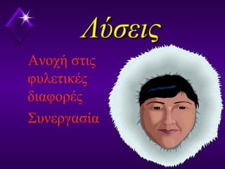 ΛύσειςΛύσεις
Ανοχή στις
φυλετικές
διαφορές
Συνεργασία
 