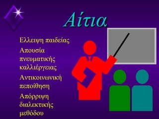 ΑίτιαΑίτια
Ελλειψη παιδείας
Απουσία
πνευματικής
καλλιέργειας
Αντικοινωνική
πεποίθηση
Απόρριψη
διαλεκτικής
μεθόδου
 