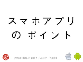 スマホアプリ
の	 ポイント
2013年11月24日 LODチャレンジデー 大和田健一

 