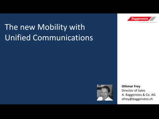 The new Mobility with
Unified Communications

Othmar Frey
Director of Sales
A. Baggenstos & Co. AG
ofrey@baggenstos.ch

 