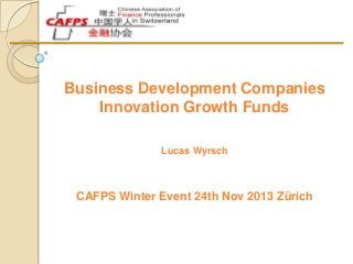 Business Development Companies
Innovation Growth Funds
Lucas Wyrsch

CAFPS Winter Event 24th Nov 2013 Zürich

 