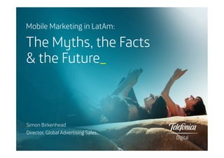 Mobile Marketing in LatAm:

The Myths, the Facts
& the Future_

	
  

Simon Birkenhead
Director, Global Advertising Sales

 