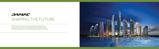 SHAPING THE FUTURE
DAMAC Properties is one of the region’s most reputed luxury property developers.
An impressive portfolio of 8,887 completed units have been delivered to date with
23,788 units in progress. Over the years, DAMAC has built a reputation for excellence
in property development across the UAE, Saudi Arabia, Qatar, Jordan, Lebanon and Iraq.
 