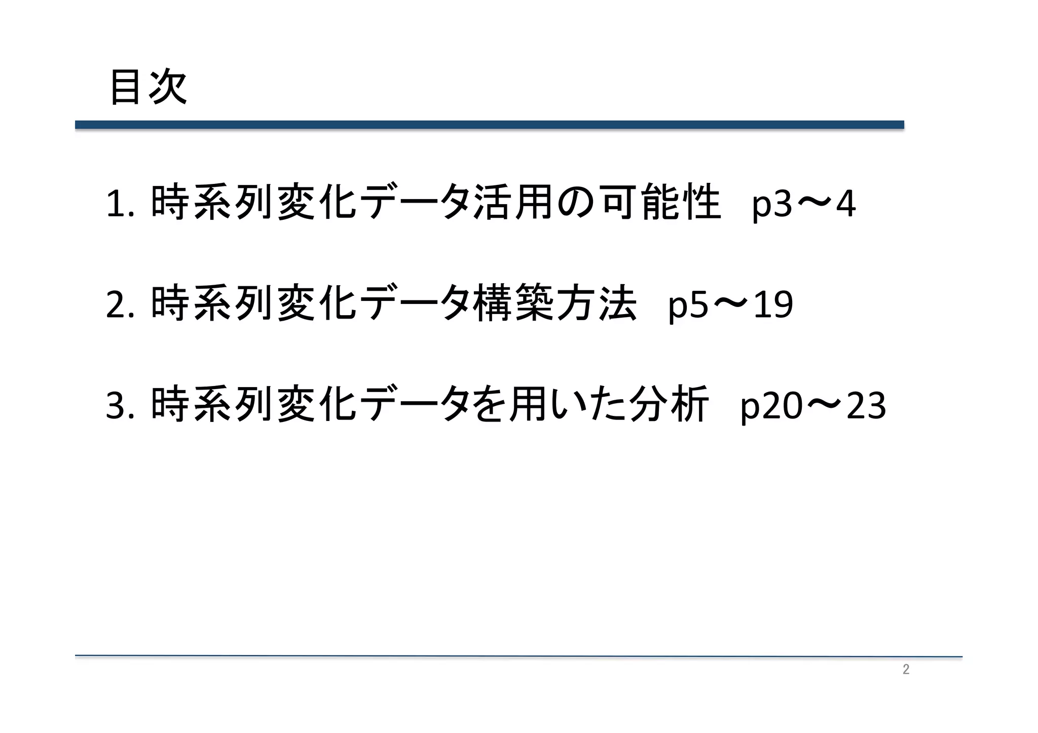 目次	
1.  時系列変化データ活用の可能性　p3〜4	
  
2.  時系列変化データ構築方法　p5〜19	
  
3.  時系列変化データを用いた分析　p20〜23	
  

2	

 