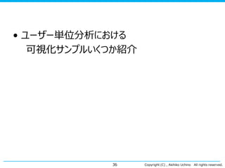 • ユーザー単位分析における
可視化サンプルいくつか紹介

36

Copyright (C) , Akihiko Uchino

All rights reserved.

 