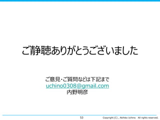 ご静聴ありがとうございました
ご意見・ご質問などは下記まで
uchino0308@gmail.com
内野明彦

53

Copyright (C) , Akihiko Uchino

All rights reserved.

 