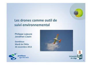 Les drones comme outil de 
suivi environnementalsuivi environnemental
Philippe Lejeune
Jonathan Lisein
Gembloux
Mardi de l’AIGx
26 novembre 201326 novembre 2013
1
 