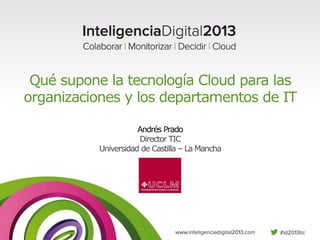 Qué supone la tecnología Cloud para las
organizaciones y los departamentos de IT
Andrés Prado
Director TIC
Universidad de Castilla – La Mancha

 