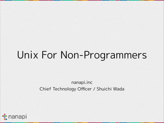 Unix For Non-Programmers
nanapi.inc
Chief Technology Oﬃcer / Shuichi Wada

 