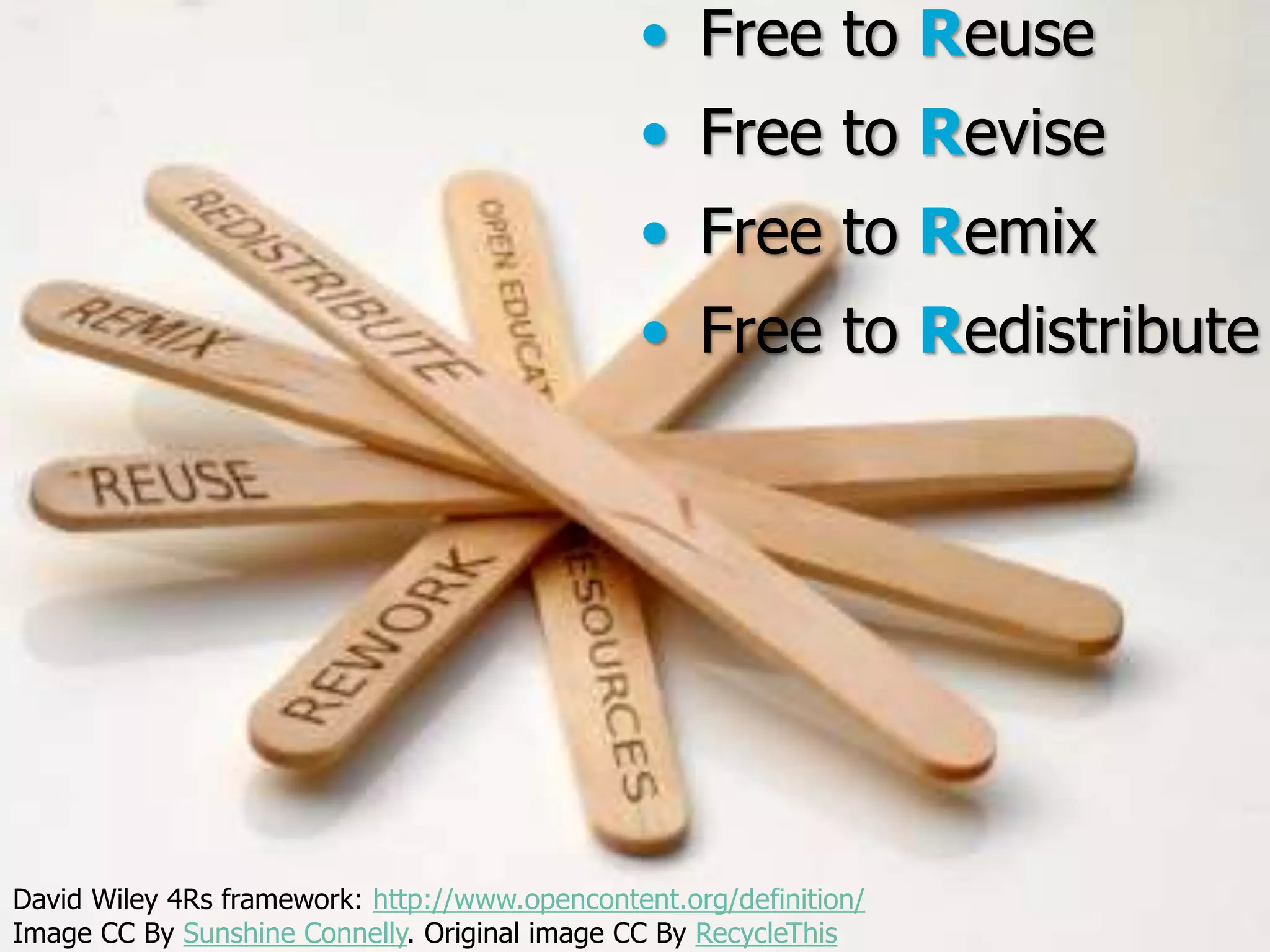 • Free to Reuse

• Free to Revise
• Free to Remix
• Free to Redistribute

David Wiley 4Rs framework: http://www.opencontent.org/definition/
Open By Sunshine Connelly. Original
Image CC Education | open.tudelft.nl/education image CC By RecycleThis

 