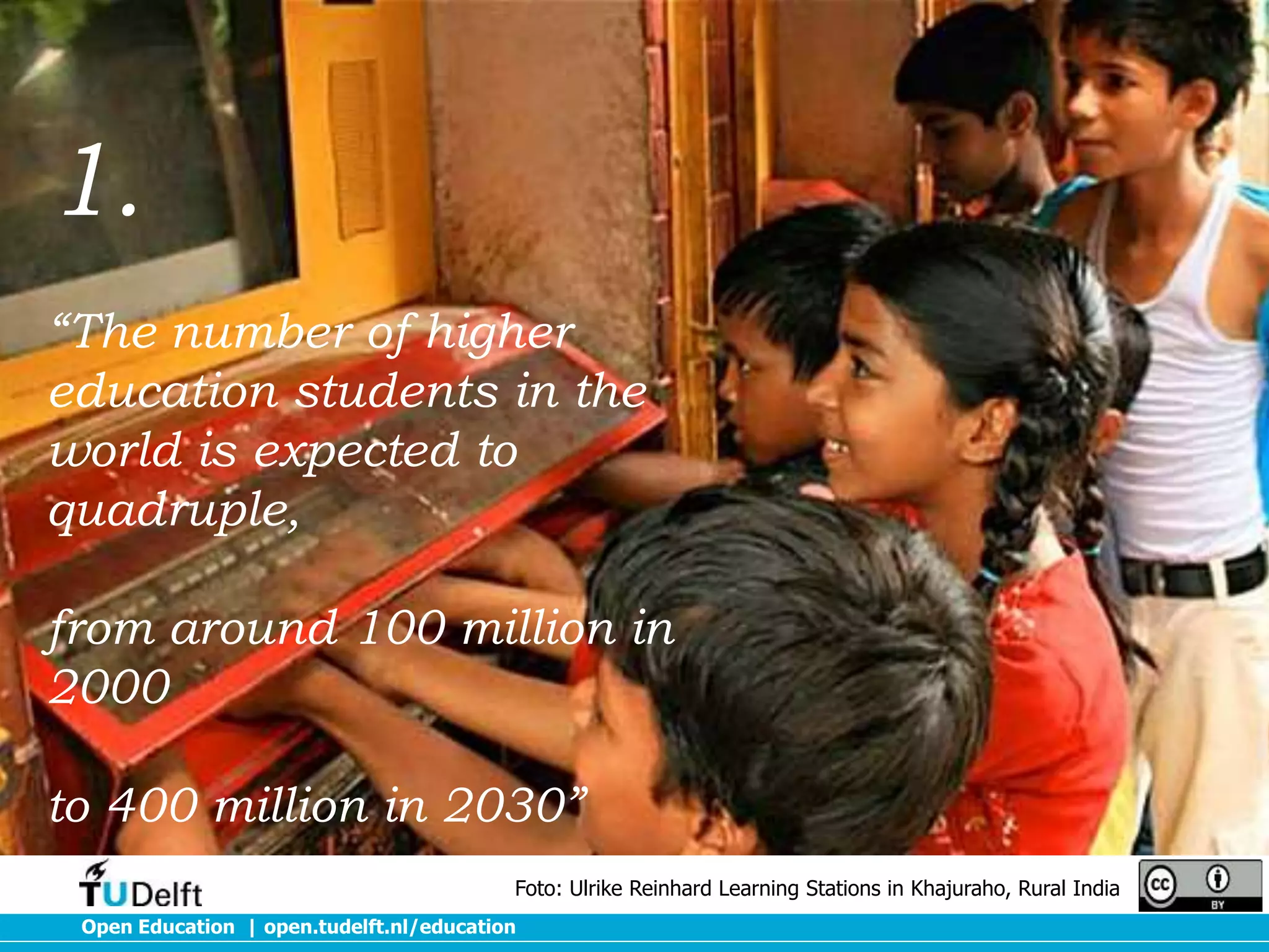 1.
“The number of higher
education students in the
world is expected to
quadruple,

from around 100 million in
2000
to 400 million in 2030”
Foto: Ulrike Reinhard Learning Stations in Khajuraho, Rural India
Open Education | open.tudelft.nl/education

 