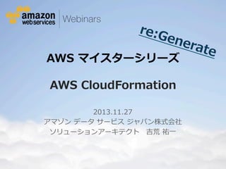 re:G
ene
rate

AWS  マイスターシリーズ  
AWS  CloudFormation  
2013.11.27
アマゾン  データ  サービス  ジャパン株式会社
ソリューションアーキテクト 　吉荒  祐⼀一

© 2012 Amazon.com, Inc. and its affiliates. All rights reserved. May not be copied, modified or distributed in whole or in part without the express consent of Amazon.com, Inc.

 
