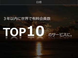 ⽬目標

３年年以内に世界で有料料会員数

TOP10  

のサービスに。

 