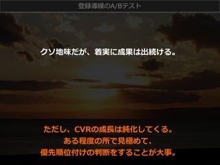 登録導線のA/Bテスト 　

クソ地味だが、着実に成果は出続ける。

ただし、CVRの成⻑⾧長は鈍化してくる。
ある程度度の所で⾒見見極めて、
優先順位付けの判断をすることが⼤大事。

 
