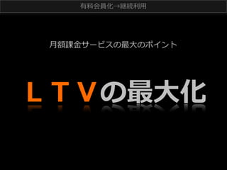 有料料会員化→継続利利⽤用

⽉月額課⾦金金サービスの最⼤大のポイント

ＬＴＶの最⼤大化

 