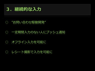 ３．継続的な⼊入⼒力力
○ 　”お問い合わせ駆動開発”
○ 　⼀一定期間⼊入⼒力力のない⼈人にプッシュ通知
○ 　オフライン⼊入⼒力力を可能に
○ 　レシート撮影で⼊入⼒力力を可能に

 