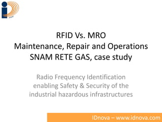 RFID Vs. MRO
Maintenance, Repair and Operations
SNAM RETE GAS, case study
Radio Frequency Identification
enabling Safety & Security of the
industrial hazardous infrastructures
IDnova – www.idnova.com

 