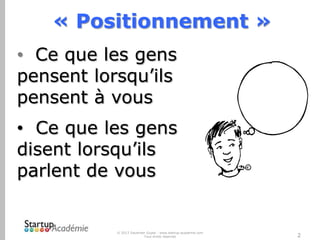 « Positionnement »
• Ce que les gens
pensent lorsqu’ils
pensent à vous
• Ce que les gens
disent lorsqu’ils
parlent de vous

© 2013 Davender Gupta - www.startup-academie.com
Tous droits réservés

2

 