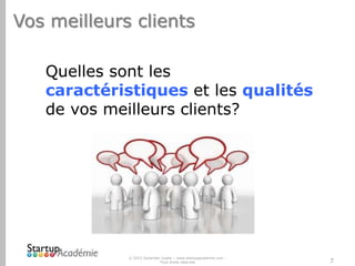 Vos meilleurs clients
Quelles sont les
caractéristiques et les qualités
de vos meilleurs clients?

© 2012 Davender Gupta – www.startupacademie.com Tous droits réservés

7

 