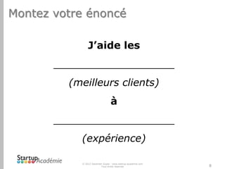 Montez votre énoncé
J’aide les
___________________

(meilleurs clients)
à
___________________
(expérience)
© 2012 Davender Gupta - www.startup-academie.com
Tous droits réservés

8

 