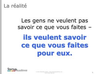 La réalité

Les gens ne veulent pas
savoir ce que vous faites –

ils veulent savoir
ce que vous faites
pour eux.
© 2012 Davender Gupta – www.startupacademie.com Tous droits réservés

9

 