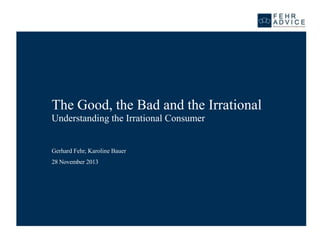The Good, the Bad and the Irrational
Understanding the Irrational Consumer

Gerhard Fehr, Karoline Bauer
28 November 2013

 