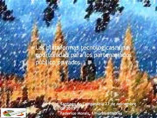 Las plataformas tecnológicas: una
oportunidad para los partenariados
público privados.

Santiago de Compostela 27 de noviembre
de 2013
Federico Morais, f.morais@fiab.es

 