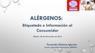 ALÉRGENOS:
Etiquetado e Información al
Consumidor
Madrid, 28 de Noviembre de 2013

Fernando Dalama Iglesias
Coord. Seguridad Alimentaria AEPNAA

 
