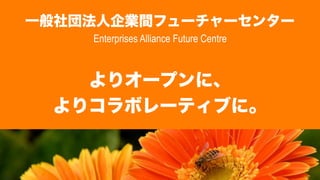 一般社団法人企業間フューチャーセンター
Enterprises Alliance Future Centre

よりオープンに、
よりコラボレーティブに。

 