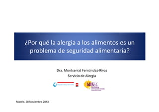 ¿Por qué la alergia a los alimentos es un
problema de seguridad alimentaria?
Dra. Montserrat Fernández-Rivas
Servicio de Alergia

Madrid, 28 Noviembre 2013

 