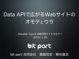 Data APIで広がるWebサイトの
オモテとウラ
Movable Type 6 本格活用ナイトセミナー
2013.11.28

bit part 合同会社 奥脇知宏・柳谷真志

 
