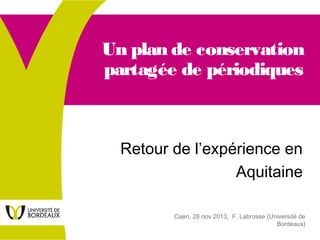 Un plan de conservation
partagée de périodiques

Retour de l’expérience en
Aquitaine
Caen, 28 nov 2013, F. Labrosse (Université de
Bordeaux)

 