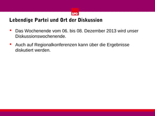 Lebendige Partei und Ort der Diskussion
 Das Wochenende vom 06. bis 08. Dezember 2013 wird unser
Diskussionswochenende.
 Auch auf Regionalkonferenzen kann über die Ergebnisse
diskutiert werden.

 