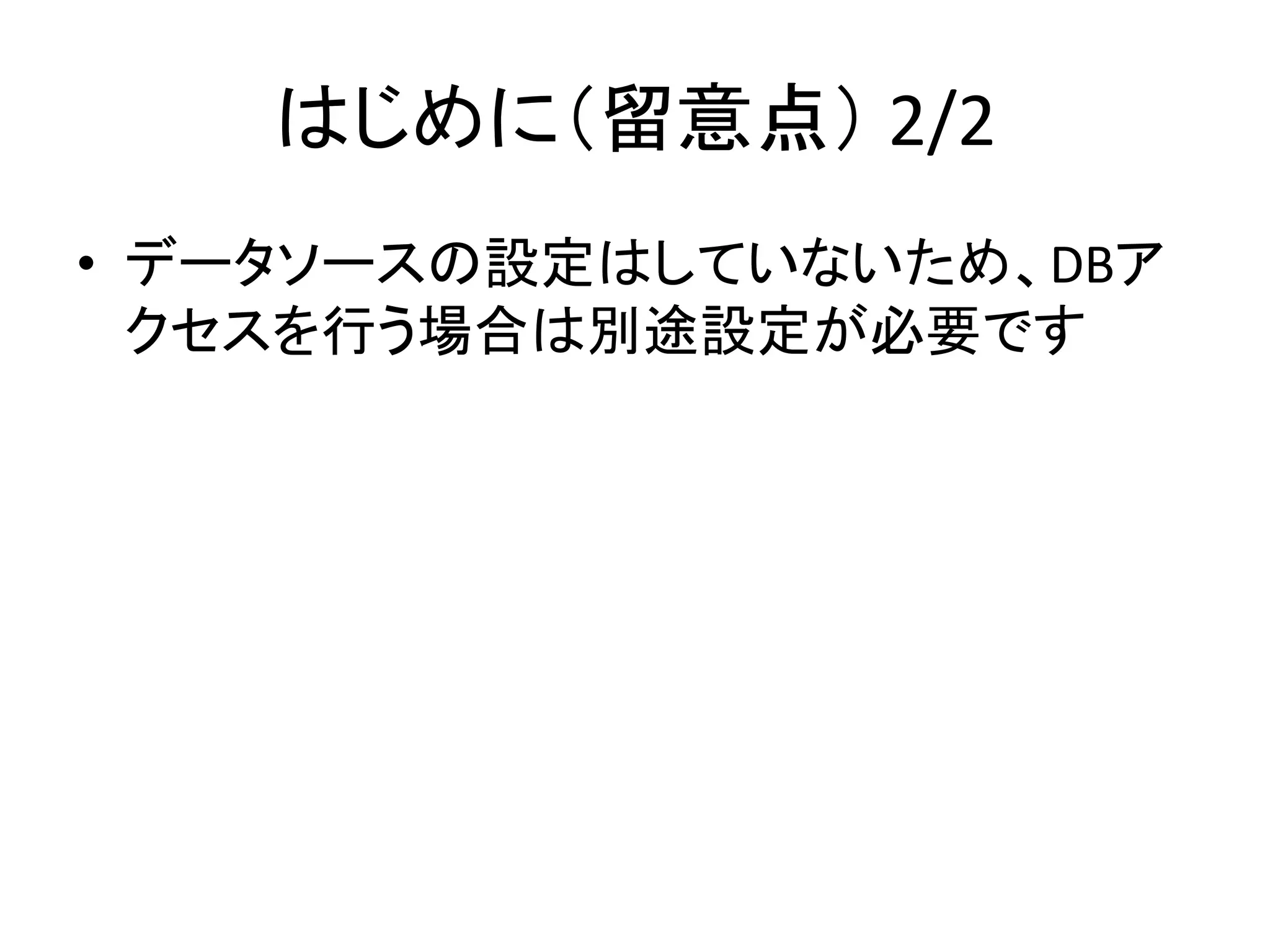 はじめに（留意点） 2/2
• データソースの設定はしていないため、DBア
クセスを行う場合は別途設定が必要です

 