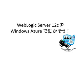 WebLogic Server 12c を
Windows Azure で動かそう！

 