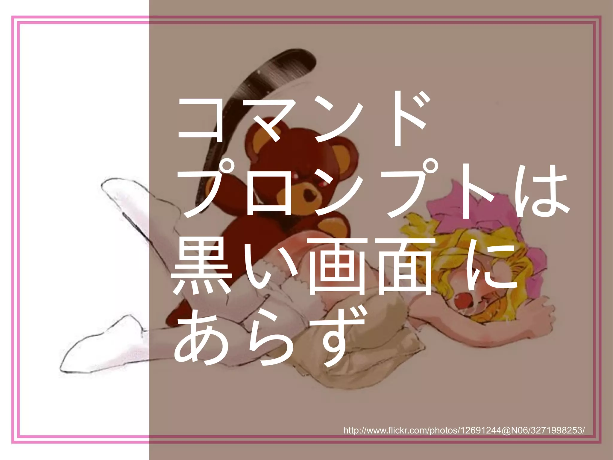 コマンド
プロンプトは
黒い画面 に
あらず
http://www.flickr.com/photos/12691244@N06/3271998253/

 