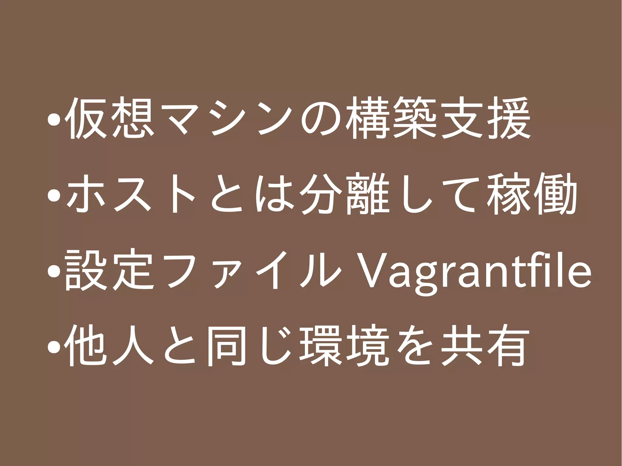 ●

仮想マシンの構築支援

●

ホストとは分離して稼働

●

設定ファイル Vagrantfile

●

他人と同じ環境を共有

 