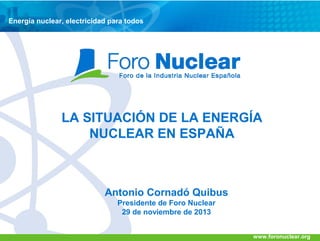 Energía nuclear, electricidad para todos

LA SITUACIÓN DE LA ENERGÍA
NUCLEAR EN ESPAÑA

Antonio Cornadó Quibus
Presidente de Foro Nuclear
29 de noviembre de 2013
www.foronuclear.org

 