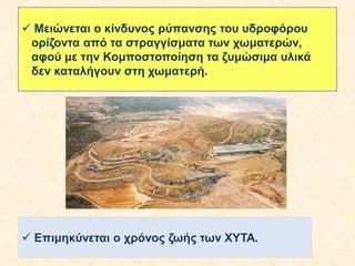  Μειώνεται ο κίνδυνος ρύπανσης του υδροφόρου
ορίζοντα από τα στραγγίσματα των χωματερών,
αφού με την Κομποστοποίηση τα ζυμώσιμα υλικά
δεν καταλήγουν στη χωματερή.

 Επιμηκύνεται ο χρόνος ζωής των ΧΥΤΑ.

 