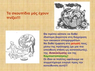 Τα σκουπίδια μάς έχουν
πνίξει!!!

Θα πρέπει κάποτε να δοθεί
ιδιαίτερη βαρύτητα στη διαχείριση
των οικιακών απορριμμάτων.
Να δοθεί έμφαση στη μείωσή τους,
μέσω της πρόληψης (με μια πιο
υπεύθυνη στάση ως καταναλωτές),
της Ανακύκλωσης και της
Κομποστοποίησης!
Οι ίδιοι οι πολίτες οφείλουμε να
συμμετέχουμε ενεργά προς την
κατεύθυνση αυτή!!!

 