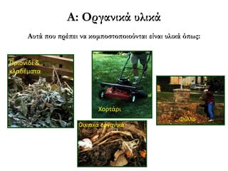 Α: Oργανικά υλικά
Αυτά που πρέπει να κομποστοποιούνται είναι υλικά όπως:

Πριονίδι &
κλαδέματα

Χορτάρι
Οικιακά οργανικά

Φύλλα

 