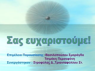 Επιμέλεια Παρουσίασης :Βασιλοπούλου Σμαράγδα
Τσιμάκη Περσεφόνη
Συνεργάστηκαν : Στροφύλας Δ.,Τριανταφύλλου Στ.

 