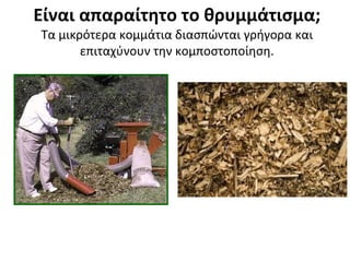 Είναι απαραίτητο το θρυμμάτισμα;
Τα μικρότερα κομμάτια διασπώνται γρήγορα και
επιταχύνουν την κομποστοποίηση.

 