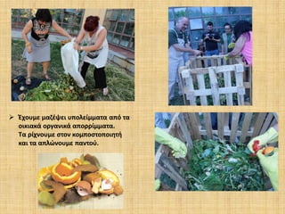  Έχουμε μαζέψει υπολείμματα από τα
οικιακά οργανικά απορρίμματα.
Τα ρίχνουμε στον κομποστοποιητή
και τα απλώνουμε παντού.

 