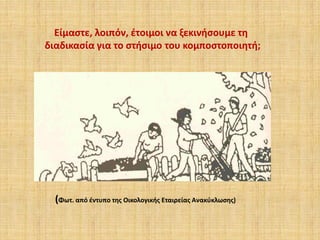 Είμαστε, λοιπόν, έτοιμοι να ξεκινήσουμε τη
διαδικασία για το στήσιμο του κομποστοποιητή;

(Φωτ. από έντυπο της Οικολογικής Εταιρείας Ανακύκλωσης)

 