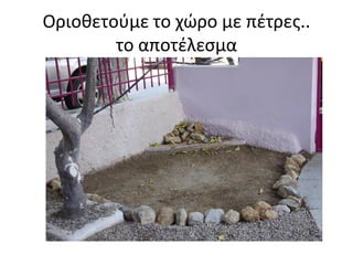 Οριοθετούμε το χώρο με πέτρες..
το αποτέλεσμα

 