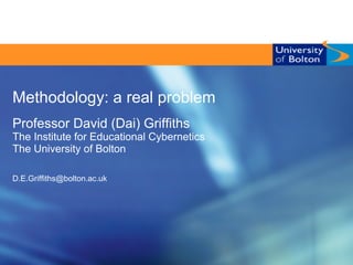 Methodology: a real problem
Professor David (Dai) Griffiths
The Institute for Educational Cybernetics
The University of Bolton
D.E.Griffiths@bolton.ac.uk

 