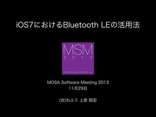 iOS7におけるBluetooth LEの活用法

!

MOSA Software Meeting 2013
11月29日
!
(合)わふう 上原 昭宏

 