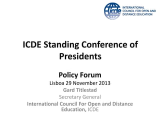 ICDE Standing Conference of
Presidents
Policy Forum
Lisboa 29 November 2013
Gard Titlestad
Secretary General
International Council For Open and Distance
Education, ICDE

 