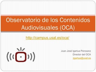 Observatorio de los Contenidos
Audiovisuales (OCA)
Juan José Igartua Perosanz
Director del OCA
jigartua@usal.es
www.ocausal.es
 